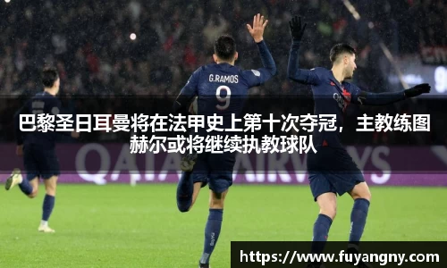 巴黎圣日耳曼将在法甲史上第十次夺冠，主教练图赫尔或将继续执教球队