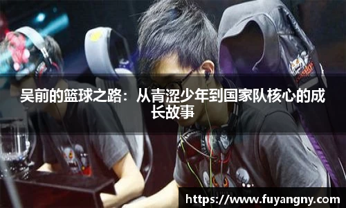 吴前的篮球之路：从青涩少年到国家队核心的成长故事