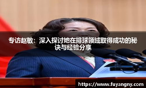 专访赵敏：深入探讨她在排球领域取得成功的秘诀与经验分享
