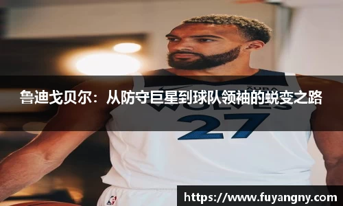 鲁迪戈贝尔：从防守巨星到球队领袖的蜕变之路