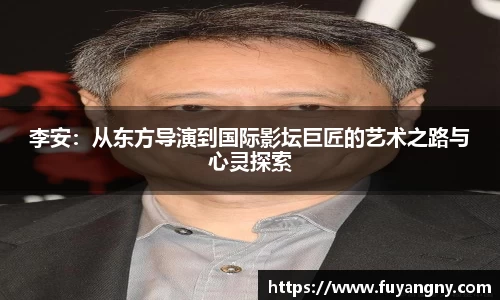 李安：从东方导演到国际影坛巨匠的艺术之路与心灵探索