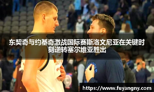 东契奇与约基奇激战国际赛斯洛文尼亚在关键时刻逆转塞尔维亚胜出
