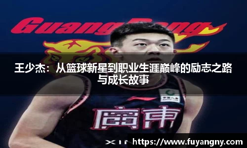 王少杰：从篮球新星到职业生涯巅峰的励志之路与成长故事