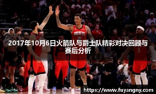 2017年10月6日火箭队与爵士队精彩对决回顾与赛后分析