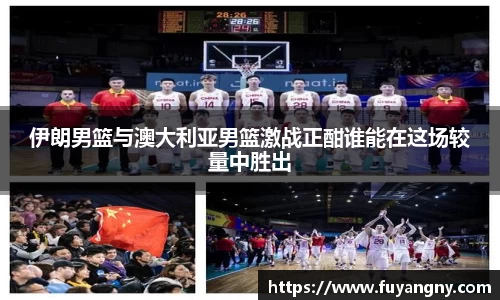 伊朗男篮与澳大利亚男篮激战正酣谁能在这场较量中胜出