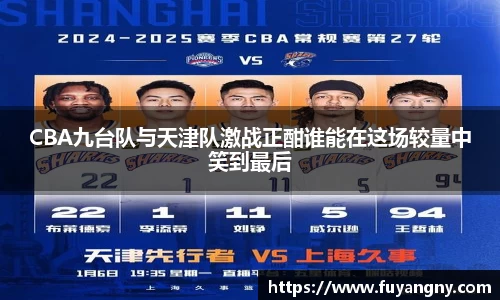 CBA九台队与天津队激战正酣谁能在这场较量中笑到最后